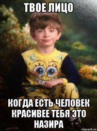 твое лицо когда есть человек красивее тебя это назира