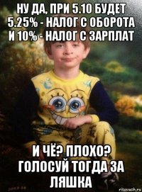 ну да, при 5.10 будет 5.25% - налог с оборота и 10% - налог с зарплат и чё? плохо? голосуй тогда за ляшка