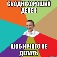 сьодні хороший денек шоб нічого не делать