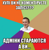 хулі ви не коментіруєте запісі??? адміни стараются а ви...