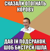 сказали отогнать корову дав їй подсракон, шоб бистрєй ішла