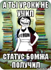 а ты уроки не учил статус бомжа получил