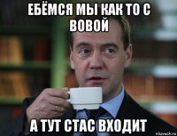 ебёмся мы как то с вовой а тут стас входит