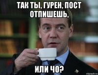 так ты, гурен, пост отпишешь, или чо?