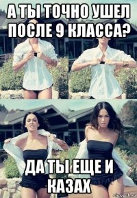 а ты точно ушел после 9 класса? да ты еще и казах