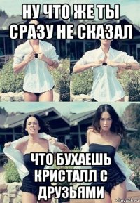 ну что же ты сразу не сказал что бухаешь кристалл с друзьями