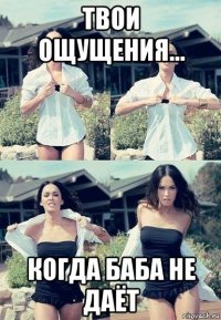 твои ощущения... когда баба не даёт