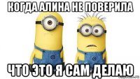 когда алина не поверила что это я сам делаю