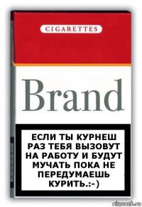 ЕСЛИ ТЫ КУРНЕШ РАЗ ТЕБЯ ВЫЗОВУТ НА РАБОТУ И БУДУТ МУЧАТЬ ПОКА НЕ ПЕРЕДУМАЕШЬ КУРИТЬ.:-)