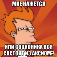 мне кажется или соционика вся состоит из аксиом?