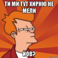 ти ми тут хирню не мели йов?