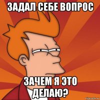 задал себе вопрос зачем я это делаю?