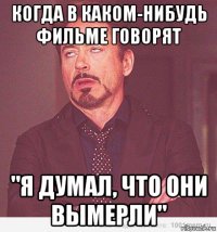 когда в каком-нибудь фильме говорят "я думал, что они вымерли"