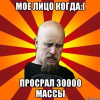 мое лицо когда:( просрал 30000 массы