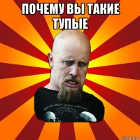 почему вы такие тупые 