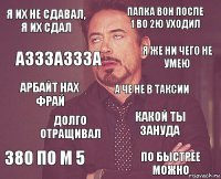 я их не сдавал, я их сдал папка вон после 1 во 2ю уходил арбайт нах фрай 380 по м 5 какой ты зануда а че не в таксии долго отращивал по быстрее можно азззаззза я же ни чего не умею