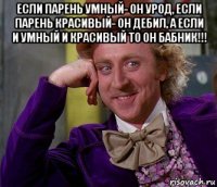 если парень умный- он урод, если парень красивый- он дебил, а если и умный и красивый то он бабник!!! 