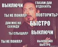 выключи глазам дай отдохнуть дай мне на секунду ты не понял? выключи быстро ты слышал? выключил быстро ты не понял? повторить?