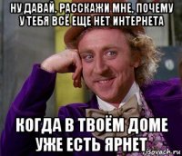 ну давай, расскажи мне, почему у тебя всё еще нет интернета когда в твоём доме уже есть ярнет