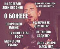 но позерай який високий дівки в перечині лем за тобов бігавуть спортсмен майже баскетбол граєш? не тякоко ходити? з дівками як цілуєшся? та який в тебе рост? десь 2 метри маєш.нє? о божеее 