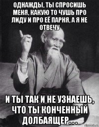 однажды, ты спросишь меня, какую то чушь про лиду и про её парня, а я не отвечу и ты так и не узнаешь, что ты конченный долбаящер. . .