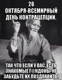 26 октября-всемирный день контрацепции. так что если у вас, есть знакомые г@ндоны-не забудьте их поздравить!