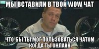 мы вставили в твой wow чат что-бы ты мог пользоваться чатом когда ты онлайн