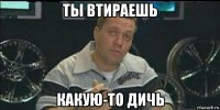 ты втираешь какую-то дичь