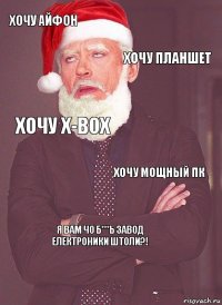 хочу айфон хочу планшет хочу x-box хочу мощный пк я вам чо б***ь завод електроники штоли?!