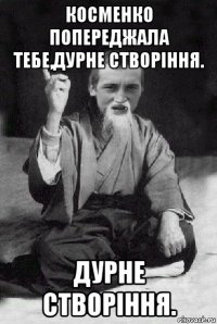 косменко попереджала тебе,дурне створіння. дурне створіння.