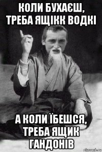 коли бухаєш, треба ящікк водкі а коли їбешся, треба ящик гандонів