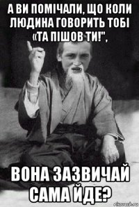 а ви помічали, що коли людина говорить тобі «та пішов ти!", вона зазвичай сама йде?