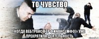 то чувство когда вебтрансфер финанс (мфо)» уже прекратила деятельность