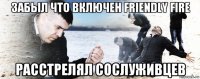 забыл что включен friendly fire расстрелял сослуживцев