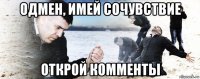 одмен, имей сочувствие открой комменты