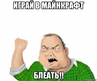 играй в майнкрафт блеать!!