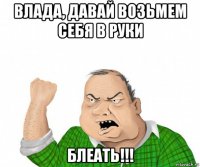 влада, давай возьмем себя в руки блеать!!!