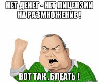 нет денег - нет лицензии на размножение ! вот так , блеать !