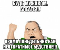 будь мужиком, блеать!!! прими понедельник как неотвратимое бедствие!!!