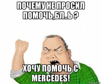 почему не просил помочь,бл..ь ? хочу помочь с mercedes!