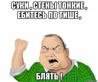 суки , стены тонкие , ебитесь по тише , блять !