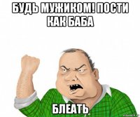 будь мужиком! пости как баба блеать