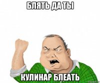 блять да ты кулинар блеать