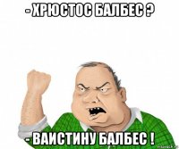 - хрюстос балбес ? - ваистину балбес !