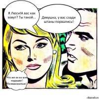 Я Люси!А вас как зовут? Ты такой... Девушка, у вас сзади штаны порвались! Что же он ко мне подошёл? Познакомиться?