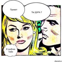 Привет ТЫ ДУРА ? Я люблю Тебя