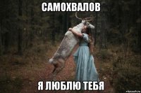 самохвалов я люблю тебя