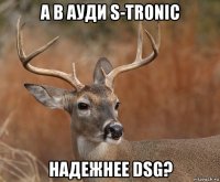 а в ауди s-tronic надежнее dsg?