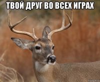 твой друг во всех играх 