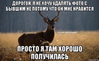 дорогой, я не хочу удалять фото с бывшим не потому что он мне нравится просто я там хорошо получилась